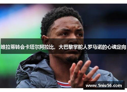维拉蒂转会卡塔尔阿拉比，大巴黎掌舵人罗马诺的心魂定向