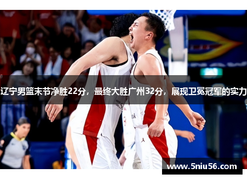 辽宁男篮末节净胜22分，最终大胜广州32分，展现卫冕冠军的实力